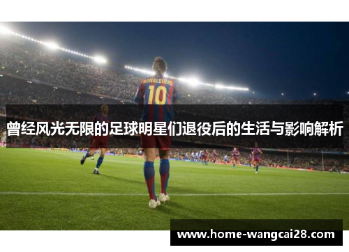 曾经风光无限的足球明星们退役后的生活与影响解析