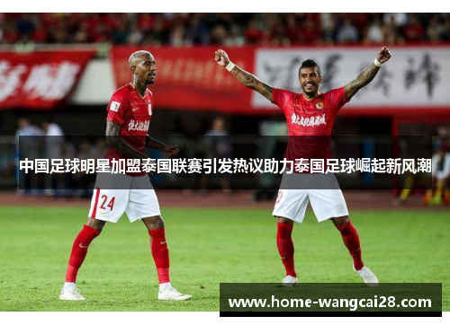 中国足球明星加盟泰国联赛引发热议助力泰国足球崛起新风潮