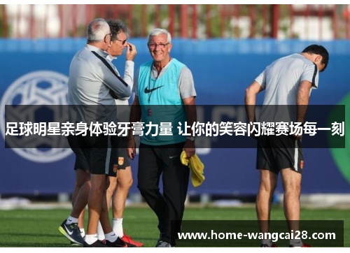 足球明星亲身体验牙膏力量 让你的笑容闪耀赛场每一刻