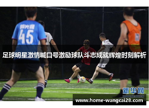 足球明星激情喊口号激励球队斗志成就辉煌时刻解析