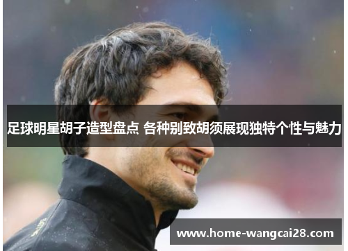 足球明星胡子造型盘点 各种别致胡须展现独特个性与魅力