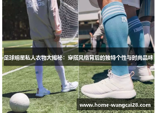 足球明星私人衣物大揭秘：穿搭风格背后的独特个性与时尚品味