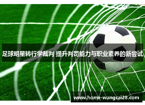 足球明星转行学裁判 提升判罚能力与职业素养的新尝试