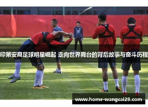印第安裔足球明星崛起 走向世界舞台的背后故事与奋斗历程