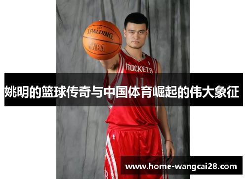 姚明的篮球传奇与中国体育崛起的伟大象征 