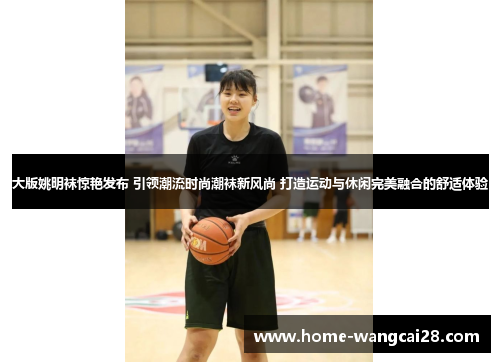 大版姚明袜惊艳发布 引领潮流时尚潮袜新风尚 打造运动与休闲完美融合的舒适体验