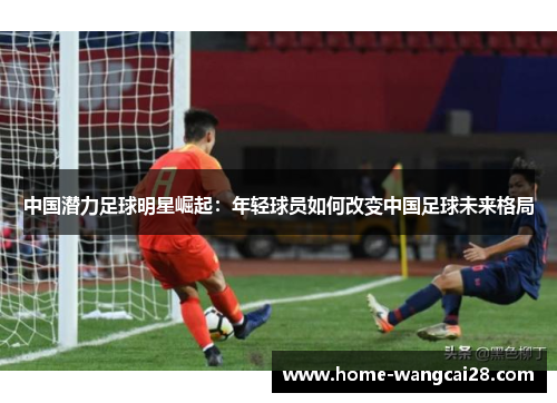 中国潜力足球明星崛起：年轻球员如何改变中国足球未来格局