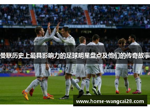 曼联历史上最具影响力的足球明星盘点及他们的传奇故事