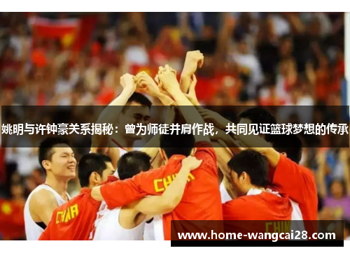 姚明与许钟豪关系揭秘：曾为师徒并肩作战，共同见证篮球梦想的传承