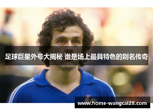 足球巨星外号大揭秘 谁是场上最具特色的别名传奇