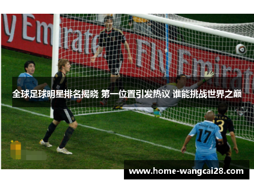 全球足球明星排名揭晓 第一位置引发热议 谁能挑战世界之巅