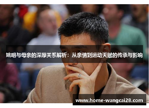 姚明与母亲的深厚关系解析：从亲情到运动天赋的传承与影响