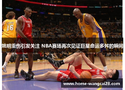 姚明重伤引发关注 NBA赛场再次见证巨星命运多舛的瞬间