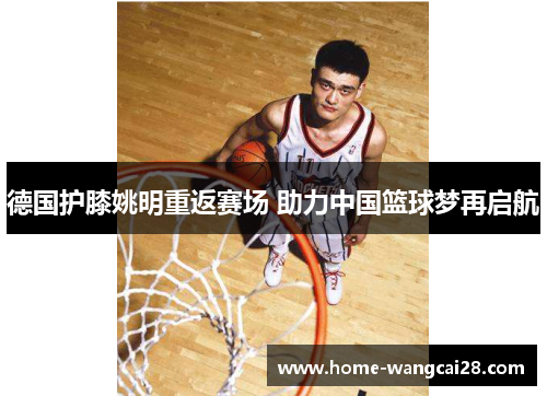德国护膝姚明重返赛场 助力中国篮球梦再启航