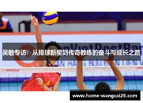 吴敏专访：从排球新星到传奇教练的奋斗与成长之路