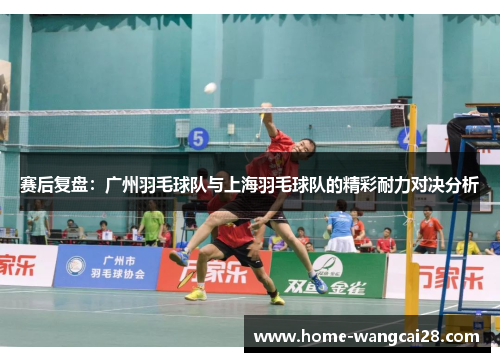 赛后复盘：广州羽毛球队与上海羽毛球队的精彩耐力对决分析