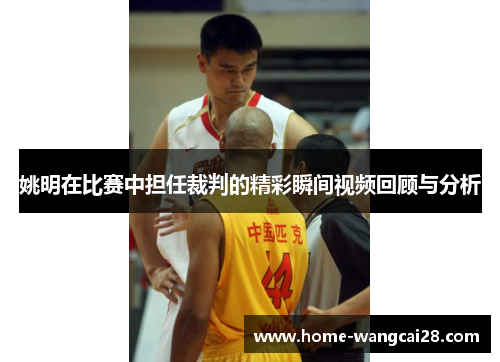 姚明在比赛中担任裁判的精彩瞬间视频回顾与分析