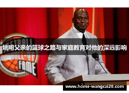 姚明父亲的篮球之路与家庭教育对他的深远影响