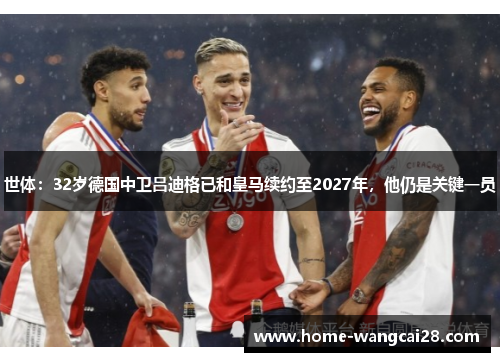 世体：32岁德国中卫吕迪格已和皇马续约至2027年，他仍是关键一员