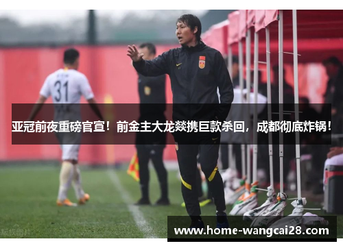 亚冠前夜重磅官宣！前金主大龙燚携巨款杀回，成都彻底炸锅！