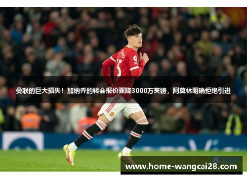 曼联的巨大损失！加纳乔的转会报价骤降3000万英镑，阿莫林明确拒绝引进