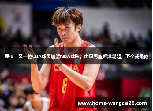 真棒！又一位CBA球员加盟NBA球队，中国男篮留洋潮起，下个或是他