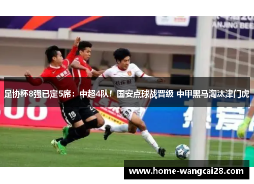 足协杯8强已定5席：中超4队！国安点球战晋级 中甲黑马淘汰津门虎